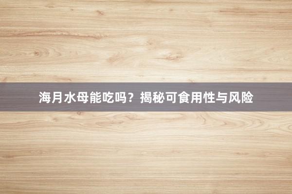 海月水母能吃吗?揭秘可食用性与风险
