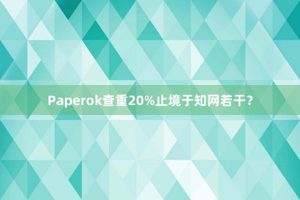 Paperok查重20%止境于知网若干?