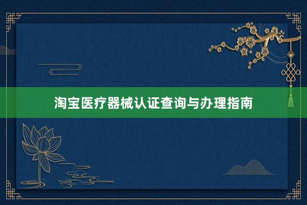 淘宝医疗器械认证查询与办理指南