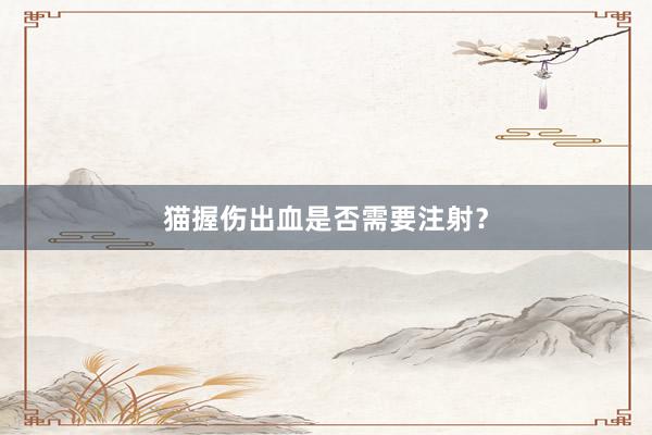 猫握伤出血是否需要注射？