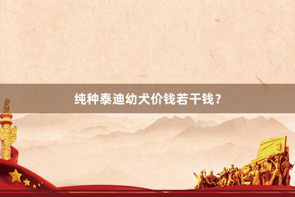 纯种泰迪幼犬价钱若干钱?