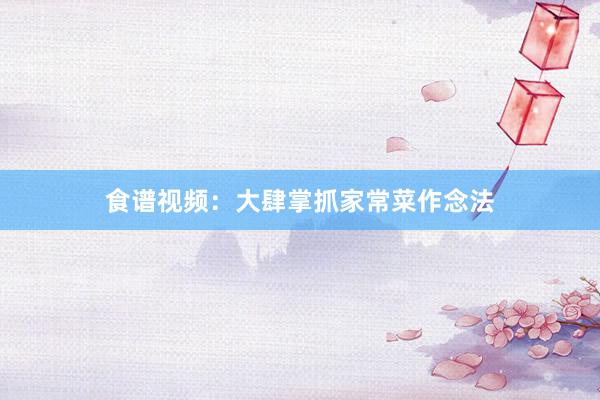 食谱视频：大肆掌抓家常菜作念法