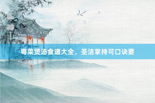粤菜煲汤食谱大全，圣洁掌持可口诀要