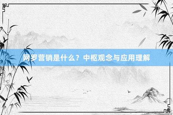 网罗营销是什么？中枢观念与应用理解