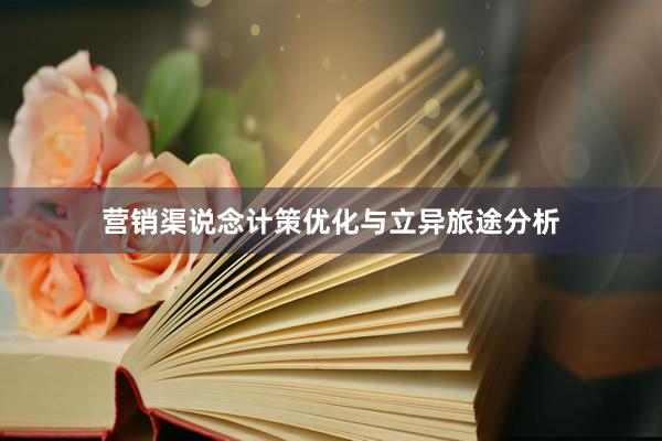 营销渠说念计策优化与立异旅途分析